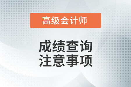 2021年高級(jí)會(huì)計(jì)師查詢成績(jī)注意事項(xiàng)