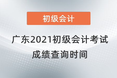 廣東2021初級(jí)會(huì)計(jì)考試成績查詢時(shí)間