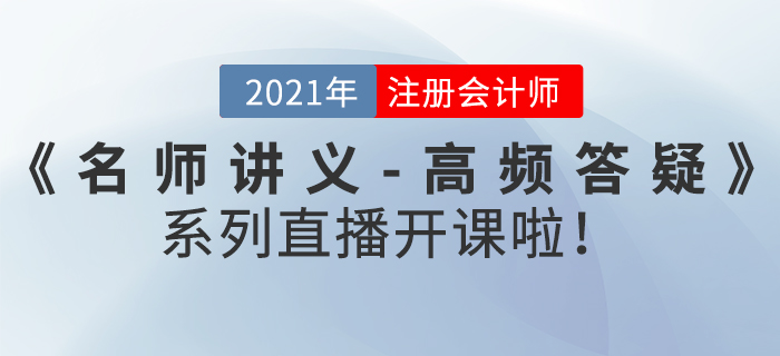 名師直播：2021年注冊會計(jì)師《名師講義-高頻答疑》直播開課啦！