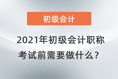 2021年初級(jí)會(huì)計(jì)職稱考試前需要做什么？