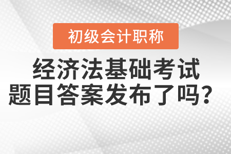 2021年初級經濟法基礎考試題目答案發(fā)布了嗎？