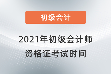 2021年初級會計(jì)師資格證考試時(shí)間