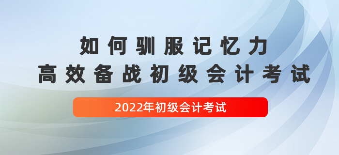如何馴服記憶力，高效備戰(zhàn)2022年初級(jí)會(huì)計(jì)考試