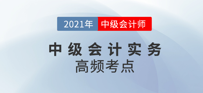2021年中級(jí)會(huì)計(jì)《中級(jí)會(huì)計(jì)實(shí)務(wù)》高頻考點(diǎn)，考生速看！
