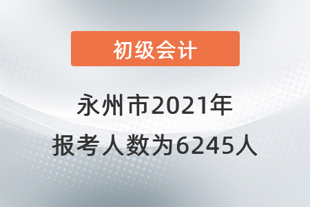 永州市2021年初級(jí)會(huì)計(jì)考試報(bào)考人數(shù)為6245人