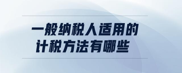 一般納稅人適用的計(jì)稅方法有哪些