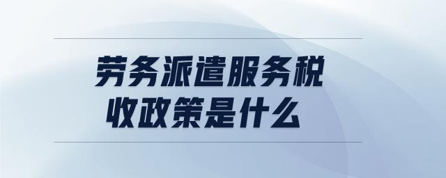 勞務(wù)派遣服務(wù)稅收政策是什么