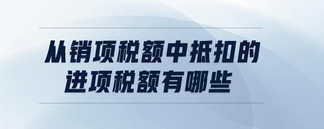 從銷項(xiàng)稅額中抵扣的進(jìn)項(xiàng)稅額有哪些