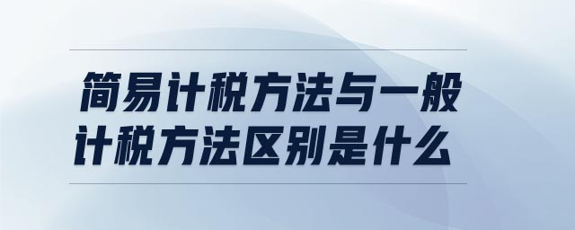 簡(jiǎn)易計(jì)稅方法與一般計(jì)稅方法區(qū)別是什么
