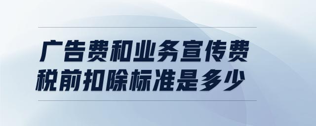 廣告費(fèi)和業(yè)務(wù)宣傳費(fèi)稅前扣除標(biāo)準(zhǔn)是多少