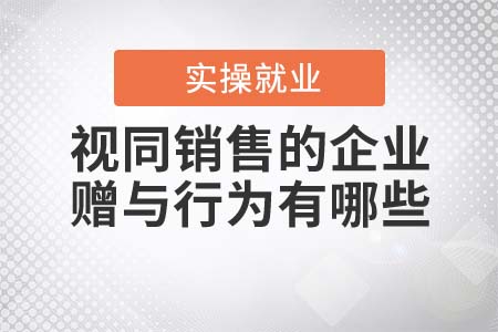 視同銷售的企業(yè)贈與行為有哪些？