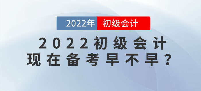 備考2022年初級會計考試，現(xiàn)在學習會太早嗎？