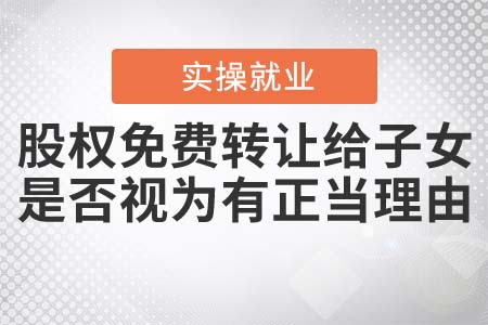 股權(quán)免費轉(zhuǎn)讓給子女，是否視為有正當理由？