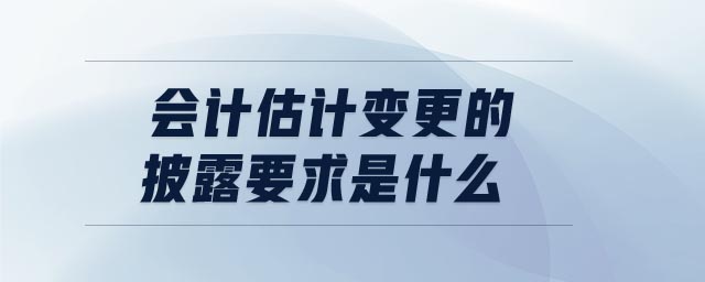 會計(jì)估計(jì)變更的披露要求是什么