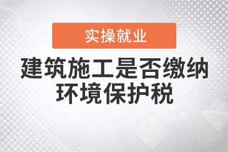 建筑施工是否繳納環(huán)境保護(hù)稅？