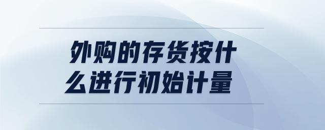 外購的存貨按什么進(jìn)行初始計量