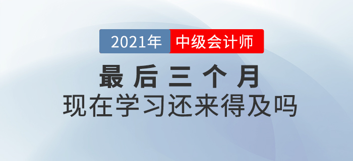 2021年中級會計(jì)師考試僅剩三個月，現(xiàn)在開始學(xué)習(xí)來的及嗎？