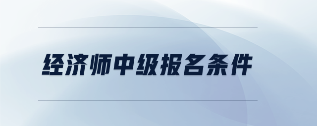 經(jīng)濟(jì)師中級(jí)報(bào)名條件