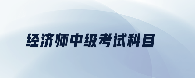 經(jīng)濟(jì)師中級(jí)考試科目
