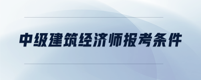 中級建筑經(jīng)濟師報考條件