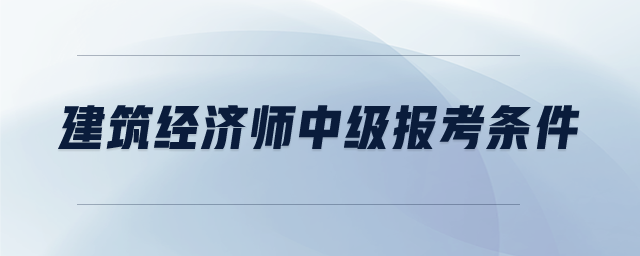 建筑經(jīng)濟(jì)師中級報(bào)考條件