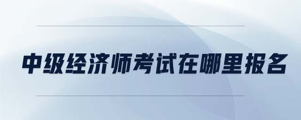 中級經(jīng)濟(jì)師考試在哪里報名