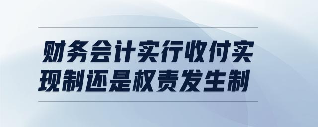 財務(wù)會計實行收付實現(xiàn)制還是權(quán)責(zé)發(fā)生制