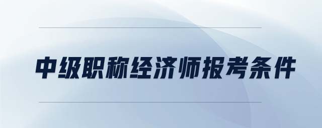 中級職稱經(jīng)濟師報考條件