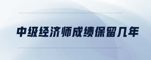 中級經(jīng)濟(jì)師成績保留幾年