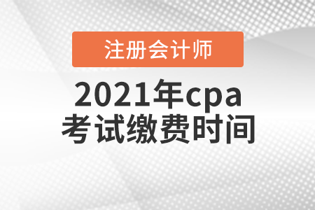 2021年cpa考試?yán)U費(fèi)時(shí)間
