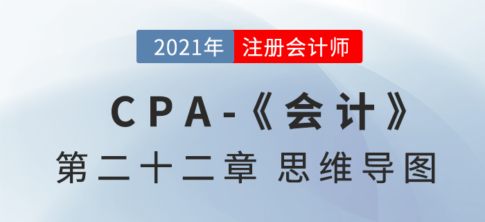 2021年CPA《會(huì)計(jì)》第二十二章思維導(dǎo)圖