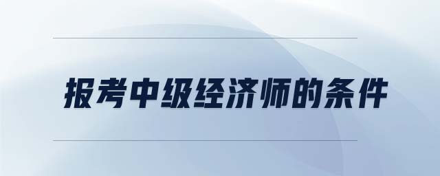 報考中級經(jīng)濟師的條件