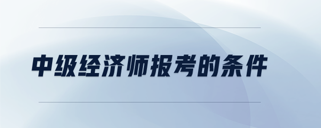 中級(jí)經(jīng)濟(jì)師報(bào)考的條件