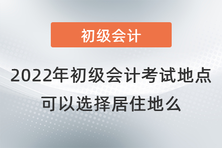 2022年初級會計(jì)考試地點(diǎn)可以選擇居住地么