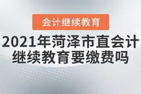 2021年菏澤市直會(huì)計(jì)繼續(xù)教育要繳費(fèi)嗎？