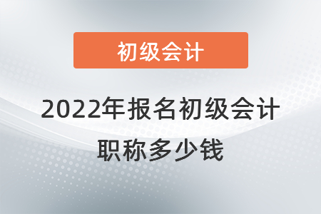2022年報(bào)名初級(jí)會(huì)計(jì)職稱(chēng)多少錢(qián)