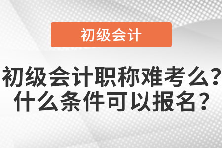初級會計職稱難考么？什么條件可以報名？