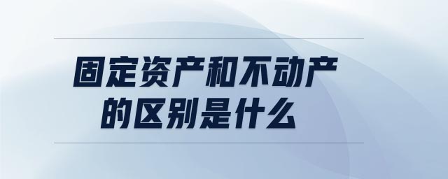 固定資產(chǎn)和不動產(chǎn)的區(qū)別是什么