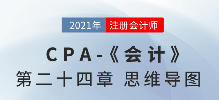 2021年CPA《會(huì)計(jì)》第二十四章思維導(dǎo)圖
