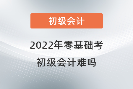 2022年零基礎考初級會計難嗎