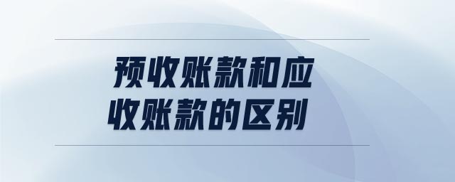 預(yù)收賬款和應(yīng)收賬款的區(qū)別