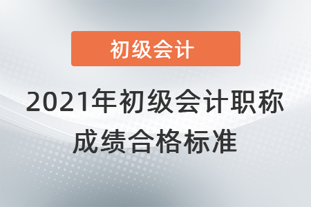 2021年初級(jí)會(huì)計(jì)職稱成績(jī)合格標(biāo)準(zhǔn)