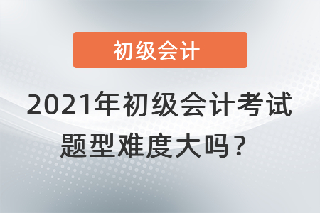2021年初級會計考試題型難度大嗎？