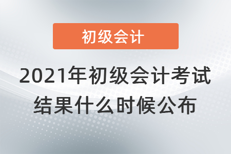 2021年初級會(huì)計(jì)考試結(jié)果什么時(shí)候公布