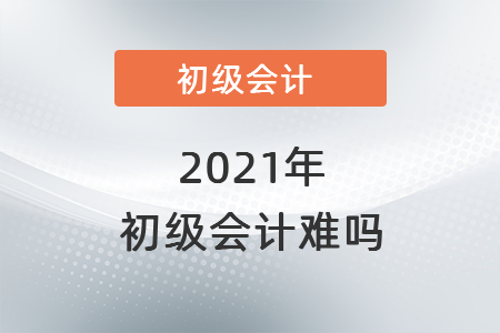 2021年初級(jí)會(huì)計(jì)難嗎