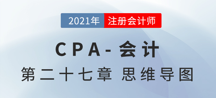 2021年CPA《會(huì)計(jì)》第二十七章思維導(dǎo)圖