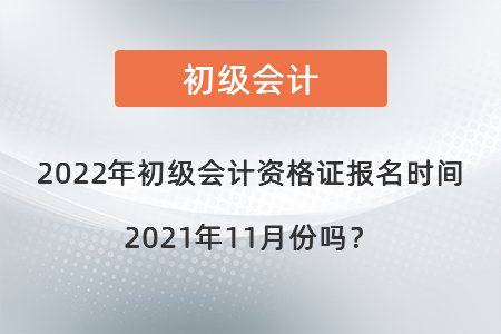 2022年初級會(huì)計(jì)資格證報(bào)名時(shí)間2021年11月份嗎？
