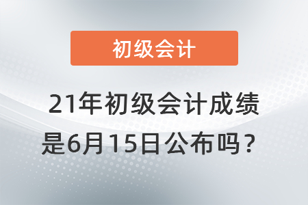 21年初級會計(jì)成績是6月15日公布嗎？