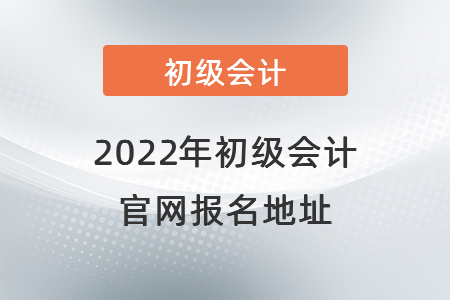 2022年初級會計(jì)官網(wǎng)報(bào)名地址