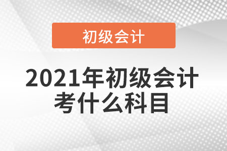 2021年初級(jí)會(huì)計(jì)考什么科目